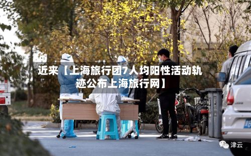 近来【上海旅行团7人均阳性活动轨迹公布上海旅行网】-第2张图片