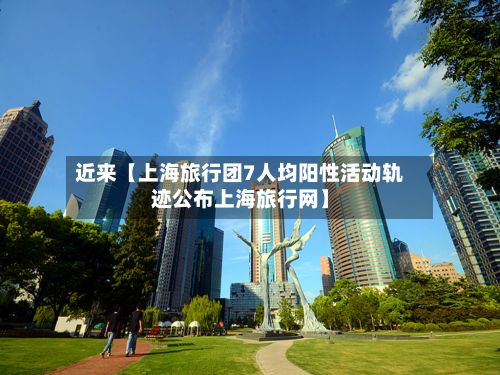 近来【上海旅行团7人均阳性活动轨迹公布上海旅行网】