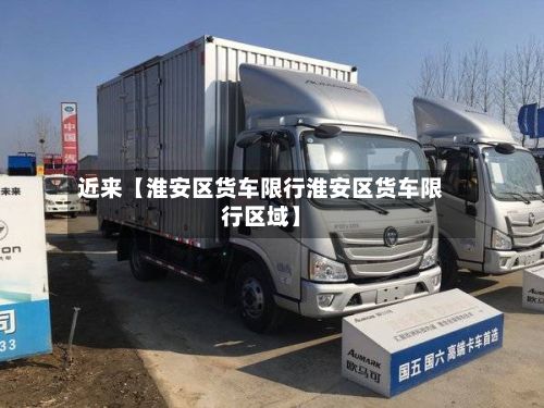 近来【淮安区货车限行淮安区货车限行区域】-第2张图片