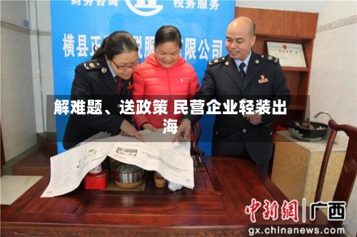 解难题	、送政策 民营企业轻装出海-第3张图片