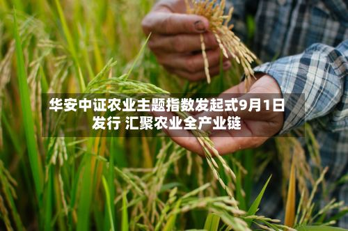 华安中证农业主题指数发起式9月1日发行 汇聚农业全产业链-第2张图片
