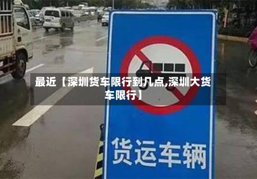 最近【深圳货车限行到几点,深圳大货车限行】
