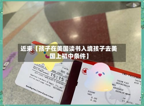 近来【孩子在美国读书入境孩子去美国上初中条件】