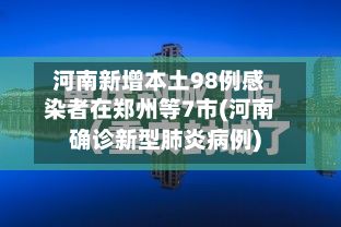河南新增本土98例感染者在郑州等7市(河南确诊新型肺炎病例)