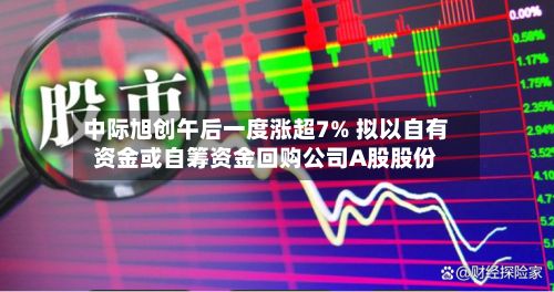 中际旭创午后一度涨超7% 拟以自有资金或自筹资金回购公司A股股份-第3张图片