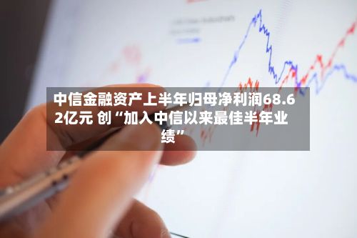 中信金融资产上半年归母净利润68.62亿元 创“加入中信以来最佳半年业绩”-第3张图片