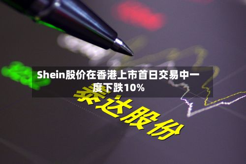 Shein股价在香港上市首日交易中一度下跌10%-第2张图片