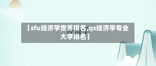 【sfu经济学世界排名,qs经济学专业大学排名】-第3张图片