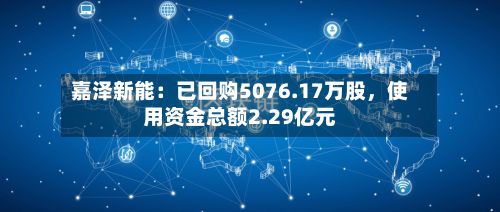 嘉泽新能：已回购5076.17万股，使用资金总额2.29亿元