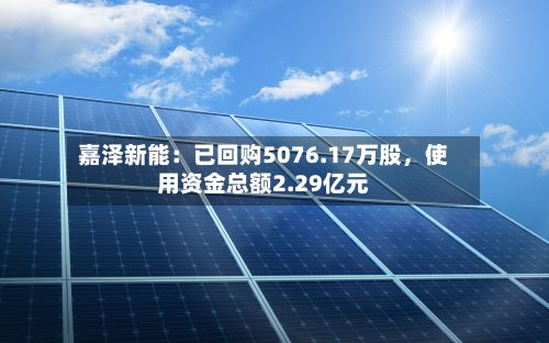 嘉泽新能：已回购5076.17万股	，使用资金总额2.29亿元-第2张图片