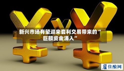 新兴市场有望迎来套利交易带来的“巨额资金涌入”-第2张图片