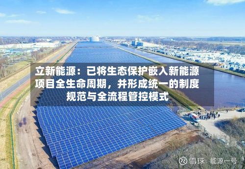 立新能源：已将生态保护嵌入新能源项目全生命周期，并形成统一的制度规范与全流程管控模式-第2张图片