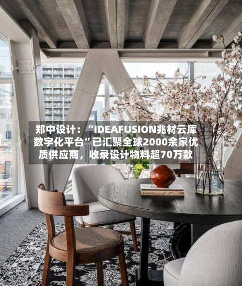 郑中设计：“IDEAFUSION兆材云库数字化平台”已汇聚全球2000余家优质供应商	，收录设计物料超70万款-第2张图片