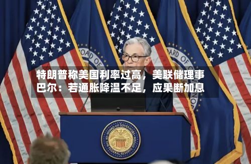 特朗普称美国利率过高，美联储理事巴尔：若通胀降温不足	，应果断加息-第2张图片