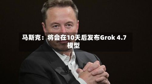 马斯克:将会在10天后发布Grok 4.7 模型-第1张图片