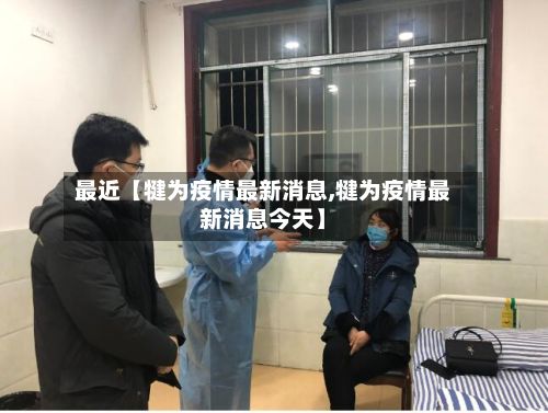最近【犍为疫情最新消息,犍为疫情最新消息今天】