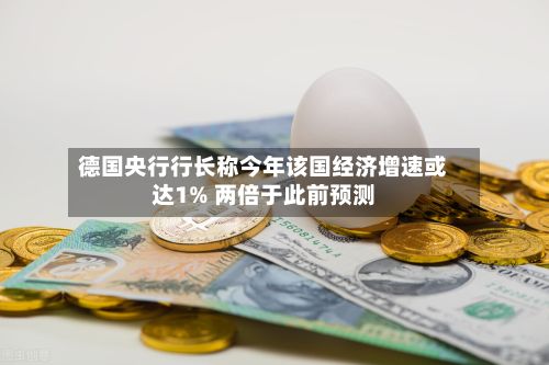 德国央行行长称今年该国经济增速或达1% 两倍于此前预测