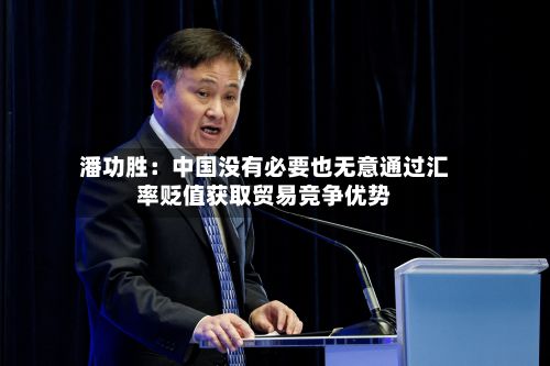 潘功胜:中国没有必要也无意通过汇率贬值获取贸易竞争优势