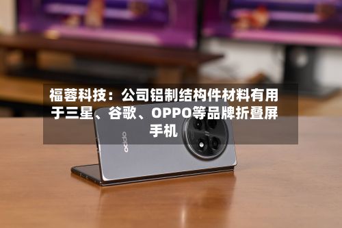 福蓉科技：公司铝制结构件材料有用于三星	、谷歌、OPPO等品牌折叠屏手机-第3张图片