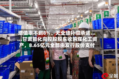 增值率不到8%	、无业绩补偿承诺……甘肃能化向控股股东收购煤化工资产，8.65亿元全部由发行股份支付-第2张图片