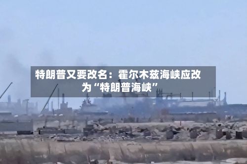 特朗普又要改名：霍尔木兹海峡应改为“特朗普海峡”-第2张图片