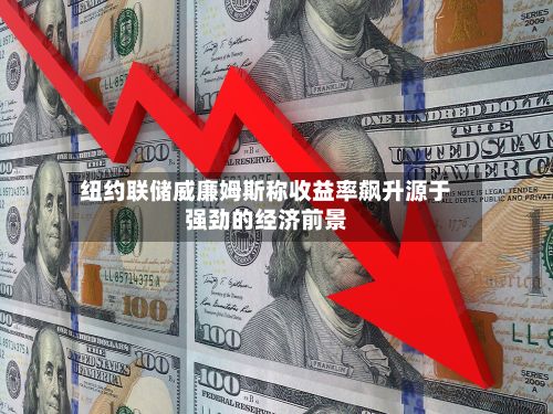 纽约联储威廉姆斯称收益率飙升源于强劲的经济前景-第2张图片