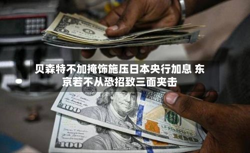 贝森特不加掩饰施压日本央行加息 东京若不从恐招致三面夹击-第2张图片