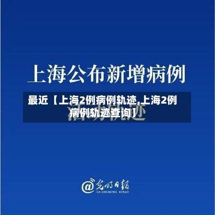 最近【上海2例病例轨迹,上海2例病例轨迹查询】
