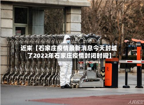 近来【石家庄疫情最新消息今天封城了2022年石家庄疫情封闭时间】