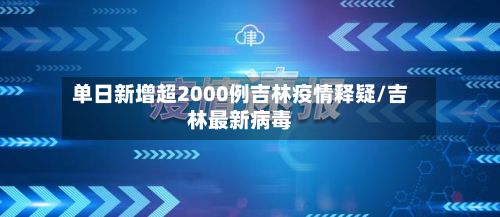 单日新增超2000例吉林疫情释疑/吉林最新病毒
