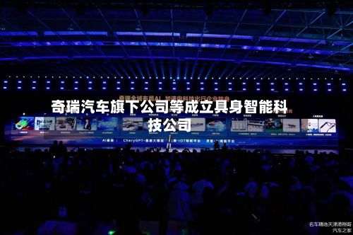 奇瑞汽车旗下公司等成立具身智能科技公司