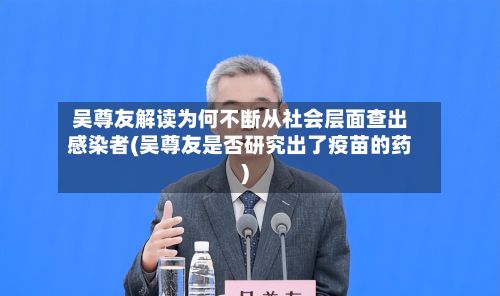 吴尊友解读为何不断从社会层面查出感染者(吴尊友是否研究出了疫苗的药)