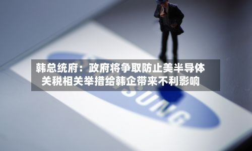 韩总统府:政府将争取防止美半导体关税相关举措给韩企带来不利影响