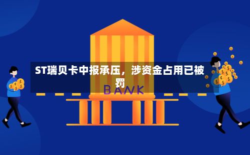 ST瑞贝卡中报承压，涉资金占用已被罚