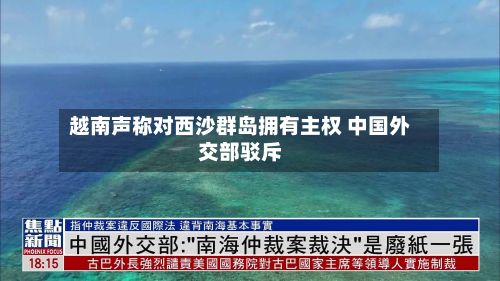 越南声称对西沙群岛拥有主权 中国外交部驳斥