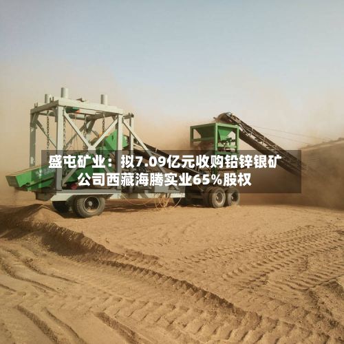 盛屯矿业：拟7.09亿元收购铅锌银矿公司西藏海腾实业65%股权