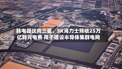 韩电提议向三星、SK海力士预收25万亿韩元电费 用于建设半导体集群电网-第2张图片