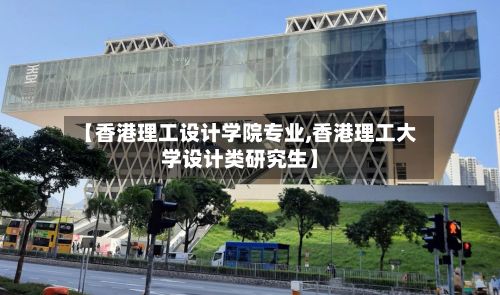 【香港理工设计学院专业,香港理工大学设计类研究生】-第3张图片