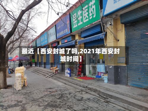 最近【西安封城了吗,2021年西安封城时间】