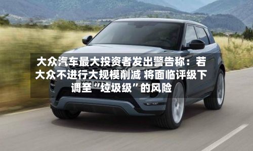 大众汽车最大投资者发出警告称：若大众不进行大规模削减 将面临评级下调至“垃圾级”的风险-第2张图片