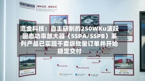 流金科技:自主研制的250WKu波段固态功率放大器(SSPA/SSPB)系列产品已实现千套级批量订单并开始稳定交付-第3张图片