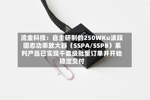 流金科技:自主研制的250WKu波段固态功率放大器(SSPA/SSPB)系列产品已实现千套级批量订单并开始稳定交付-第2张图片