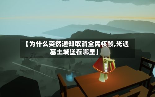 【为什么突然通知取消全民核酸,光遇墓土城堡在哪里】