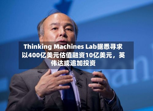 Thinking Machines Lab据悉寻求以400亿美元估值融资10亿美元，英伟达或追加投资-第2张图片