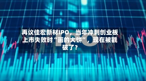 再议佳宏新材IPO,当年冲刺创业板上市失败时“画的大饼”,现在被戳破了?