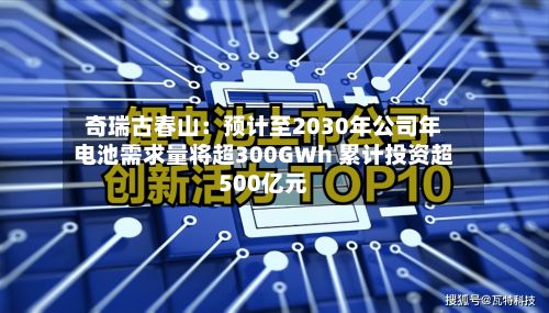 奇瑞古春山：预计至2030年公司年电池需求量将超300GWh 累计投资超500亿元