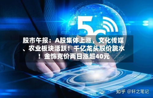 股市午报:A股集体上涨,文化传媒、农业板块活跃!千亿龙头股价跳水!金饰克价两日涨超40元