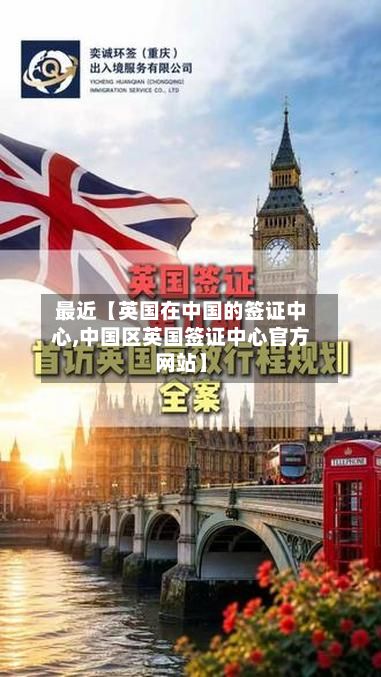 最近【英国在中国的签证中心,中国区英国签证中心官方网站】