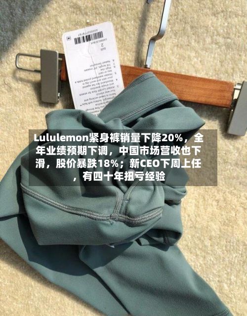 Lululemon紧身裤销量下降20%，全年业绩预期下调，中国市场营收也下滑	，股价暴跌18%；新CEO下周上任，有四十年扭亏经验-第3张图片