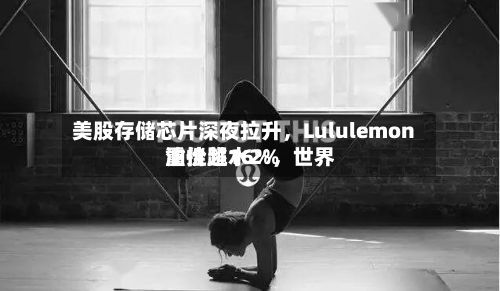 美股存储芯片深夜拉升，Lululemon重挫超16%	，世界油价跳水2%-第2张图片